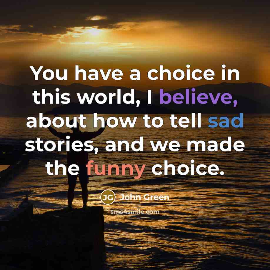 “You have a choice in this world, I believe, about how to tell sad stories, and we made the funny choice.” quote by John Green
