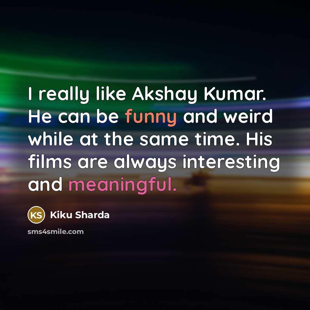“I really like Akshay Kumar. He can be funny and weird while at the same time. His films are always interesting and meaningful.” quote by Kiku Sharda