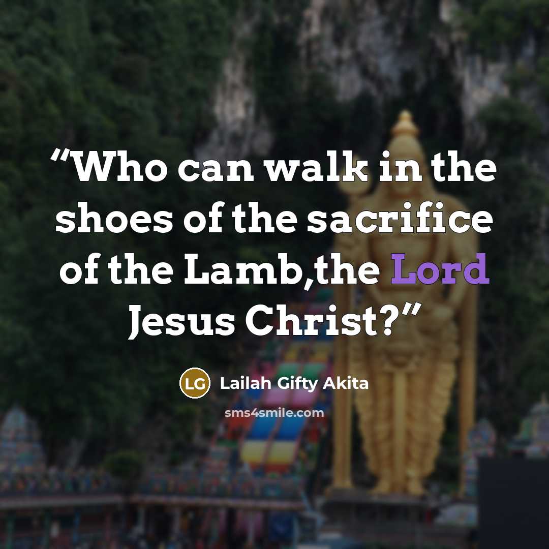 “Who can walk in the shoes of the sacrifice of the Lamb,the Lord Jesus Christ?” quote by Lailah Gifty Akita