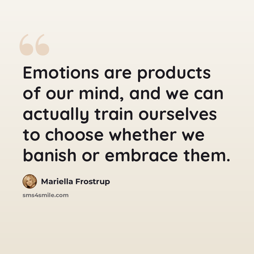 “Emotions are products of our mind, and we can actually train ourselves to choose whether we banish or embrace them.” quote by Mariella Frostrup