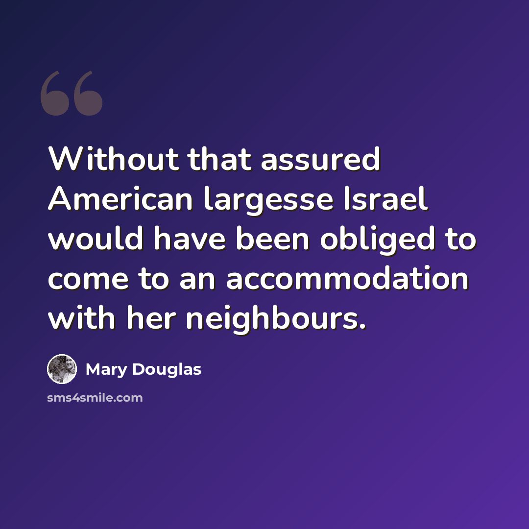 “Without that assured American largesse Israel would have been obliged to come to an accommodation with her neighbours.” quote by Mary Douglas