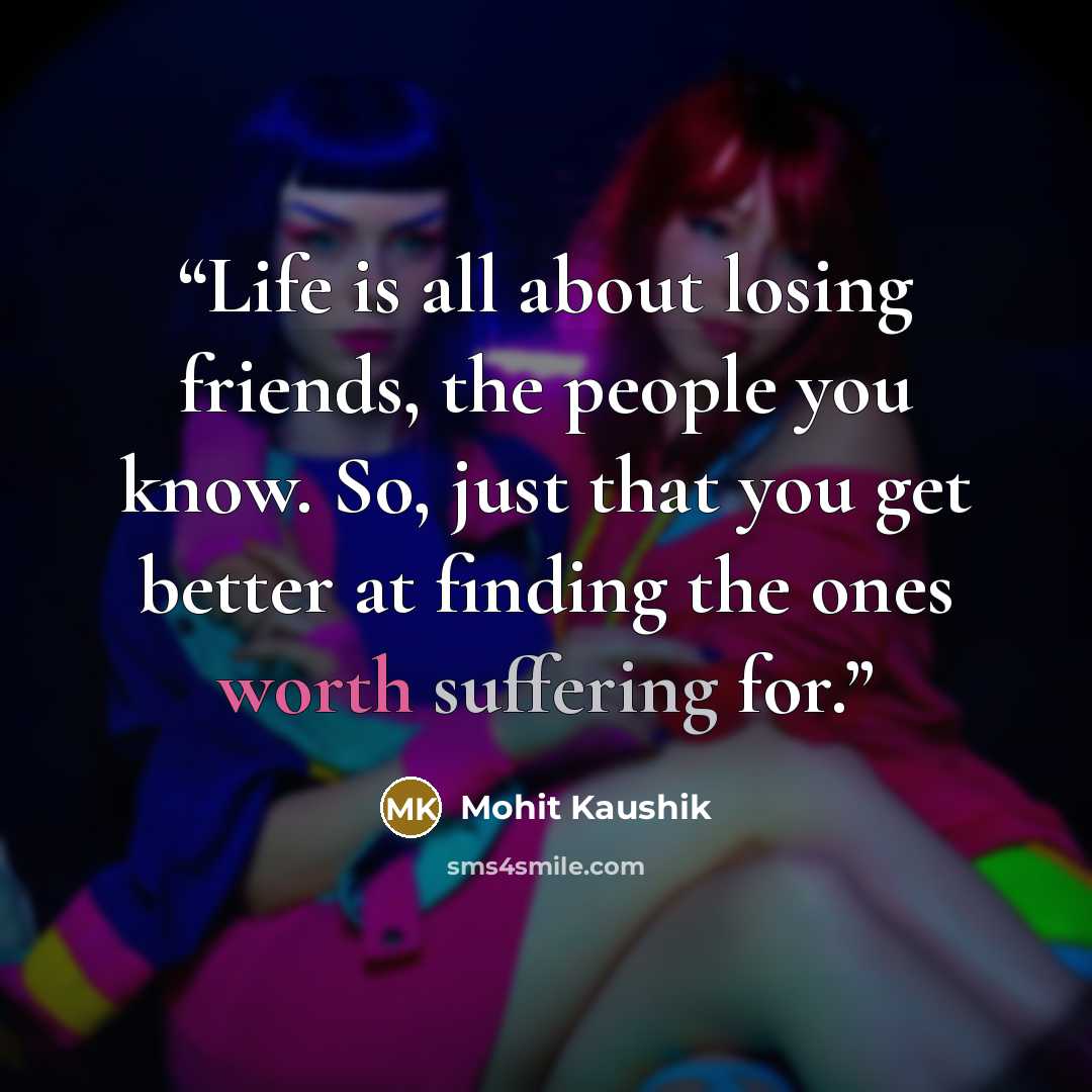 “Life is all about losing friends, the people you know. So, just that you get better at finding the ones worth suffering for.” quote by Mohit Kaushik