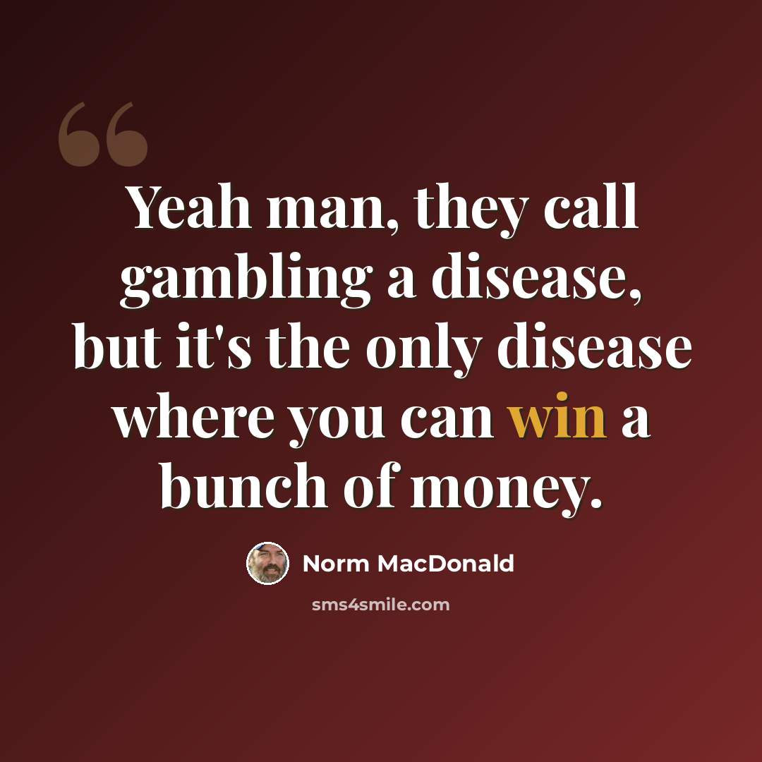 “Yeah man, they call gambling a disease, but it's the only disease where you can win a bunch of money.” quote by Norm MacDonald