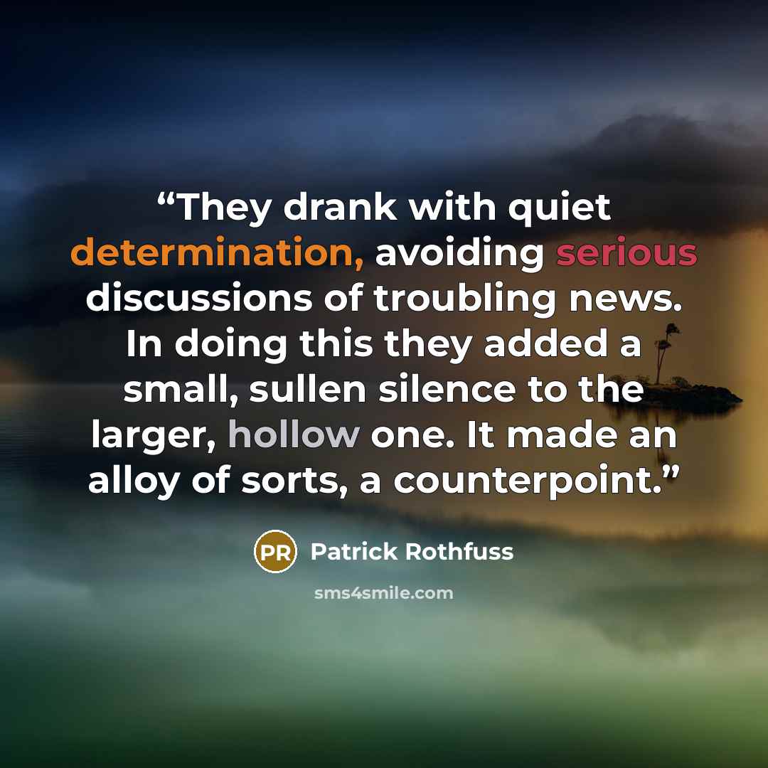 “They drank with quiet determination, avoiding serious discussions of troubling news. In doing this they added a small, sullen silence to the larger, hollow one. It made an alloy of sorts, a counterpoint.” quote by Patrick Rothfuss