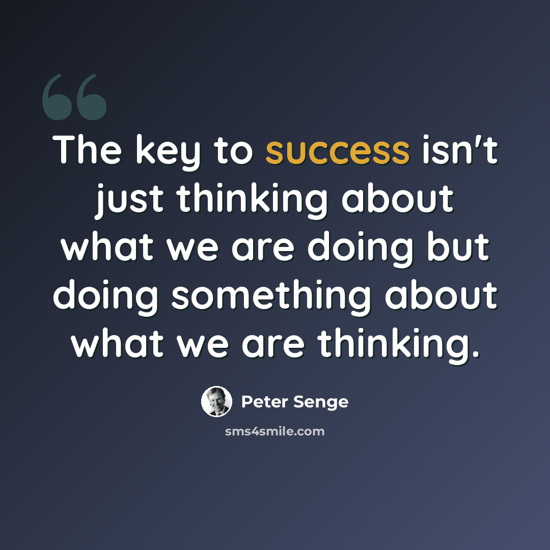 “The key to success isn't just thinking about what we are doing but doing something about what we are thinking.” quote by Peter Senge