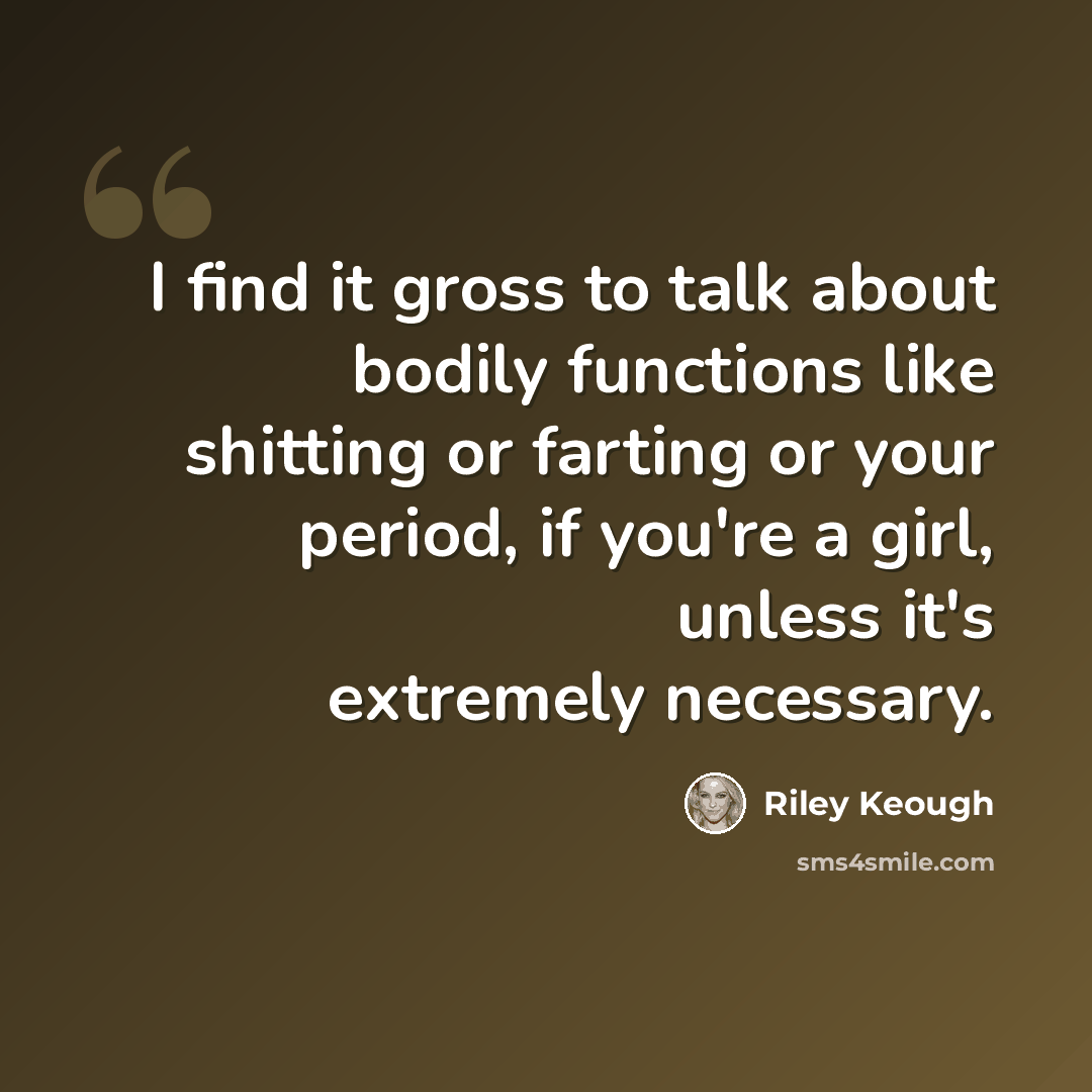 “I find it gross to talk about bodily functions like shitting or farting or your period, if you're a girl, unless it's extremely necessary.” quote by Riley Keough