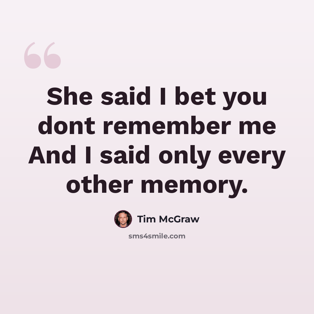“She said I bet you dont remember me And I said only every other memory.” quote by Tim McGraw