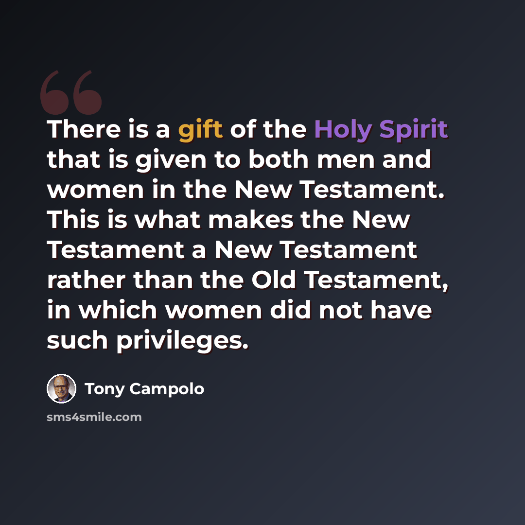 “There is a gift of the Holy Spirit that is given to both men and women in the New Testament. This is what makes the New Testament a New Testament rather than the Old Testament, in which women did not have such privileges.” quote by Tony Campolo