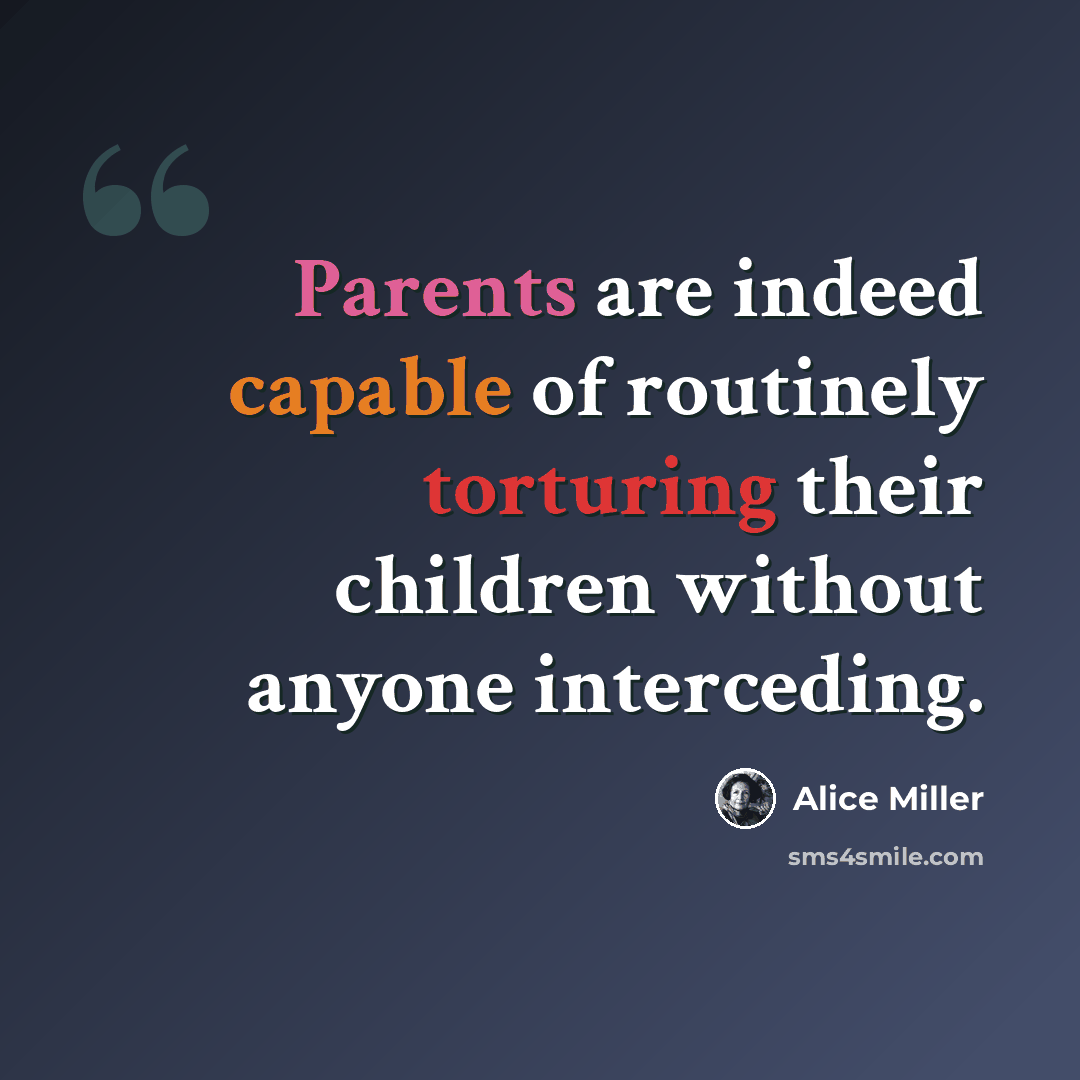 “Parents are indeed capable of routinely torturing their children without anyone interceding.” quote by Alice Miller