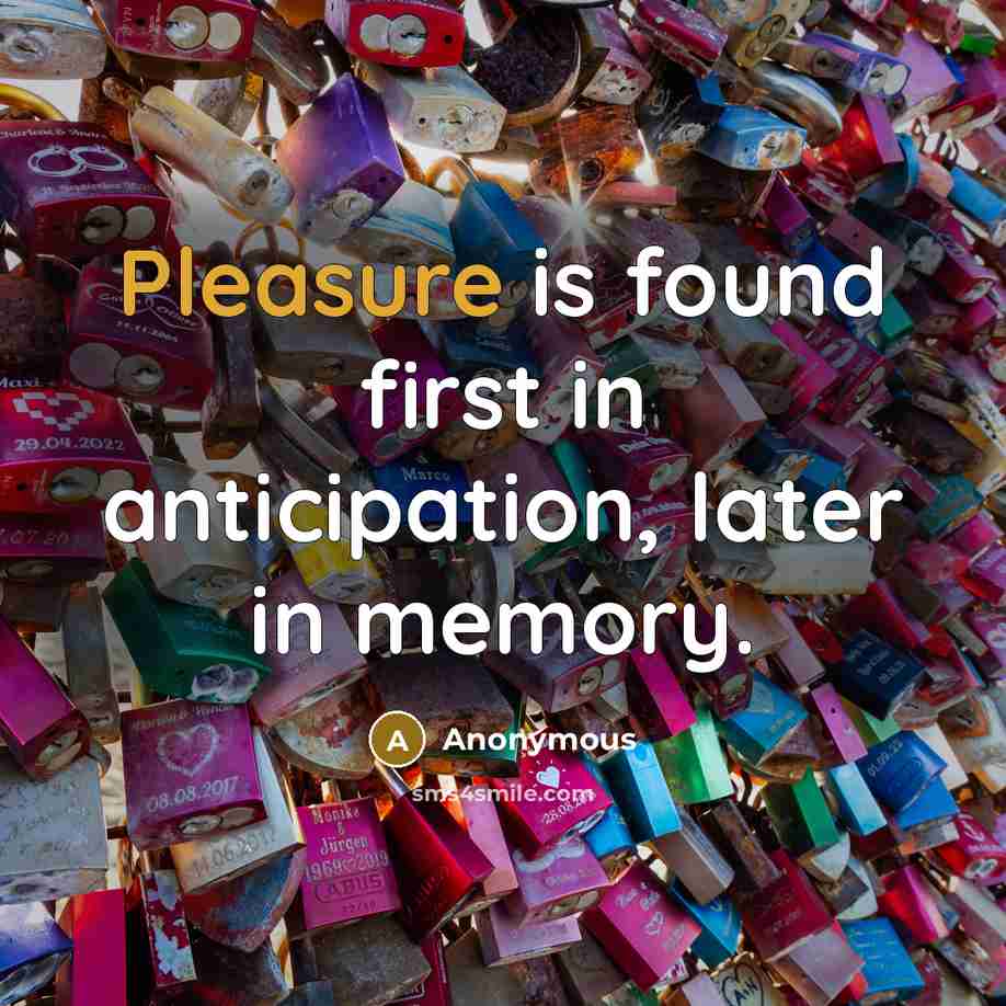 “Pleasure is found first in anticipation, later in memory.” quote by Anonymous