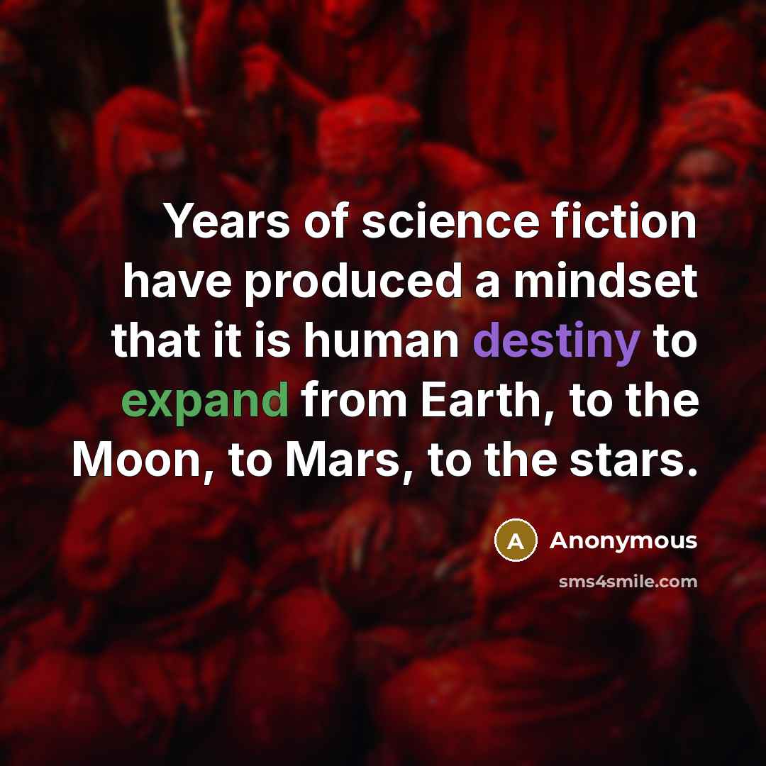 “Years of science fiction have produced a mindset that it is human destiny to expand from Earth, to the Moon, to Mars, to the stars.” quote by Anonymous