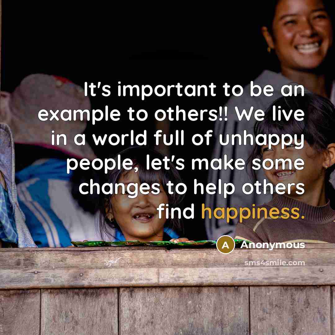 “It's important to be an example to others!! We live in a world full of unhappy people, let's make some changes to help others find happiness.” quote by Anonymous