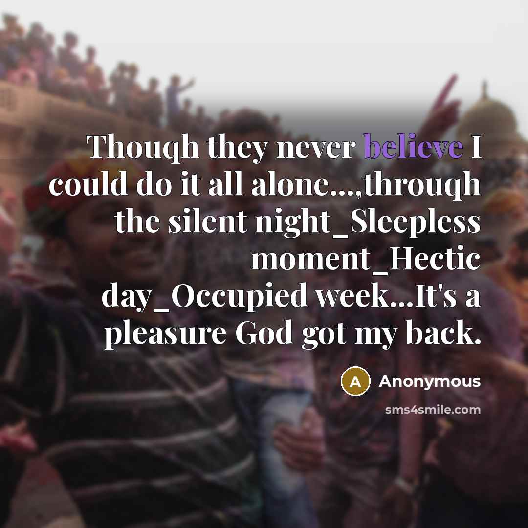 “Thouqh they never believe I could do it all alone...,throuqh the silent night_Sleepless moment_Hectic day_Occupied week...It's a pleasure God got my back.” quote by Anonymous