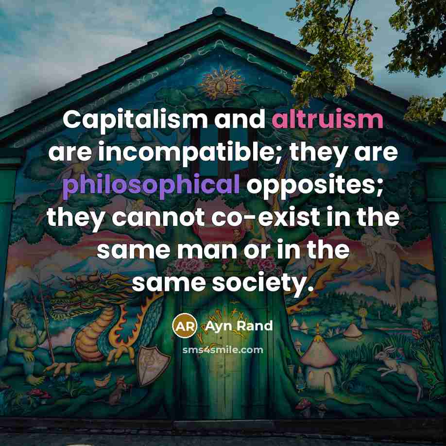 “Capitalism and altruism are incompatible; they are philosophical opposites; they cannot co-exist in the same man or in the same society.” quote by Ayn Rand