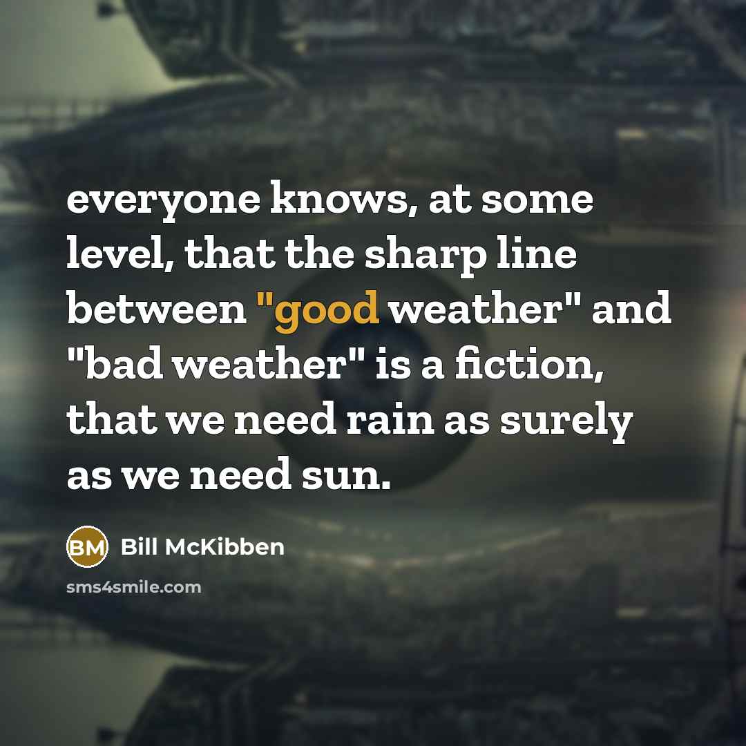 “everyone knows, at some level, that the sharp line between "good weather" and "bad weather" is a fiction, that we need rain as surely as we need sun.” quote by Bill McKibben