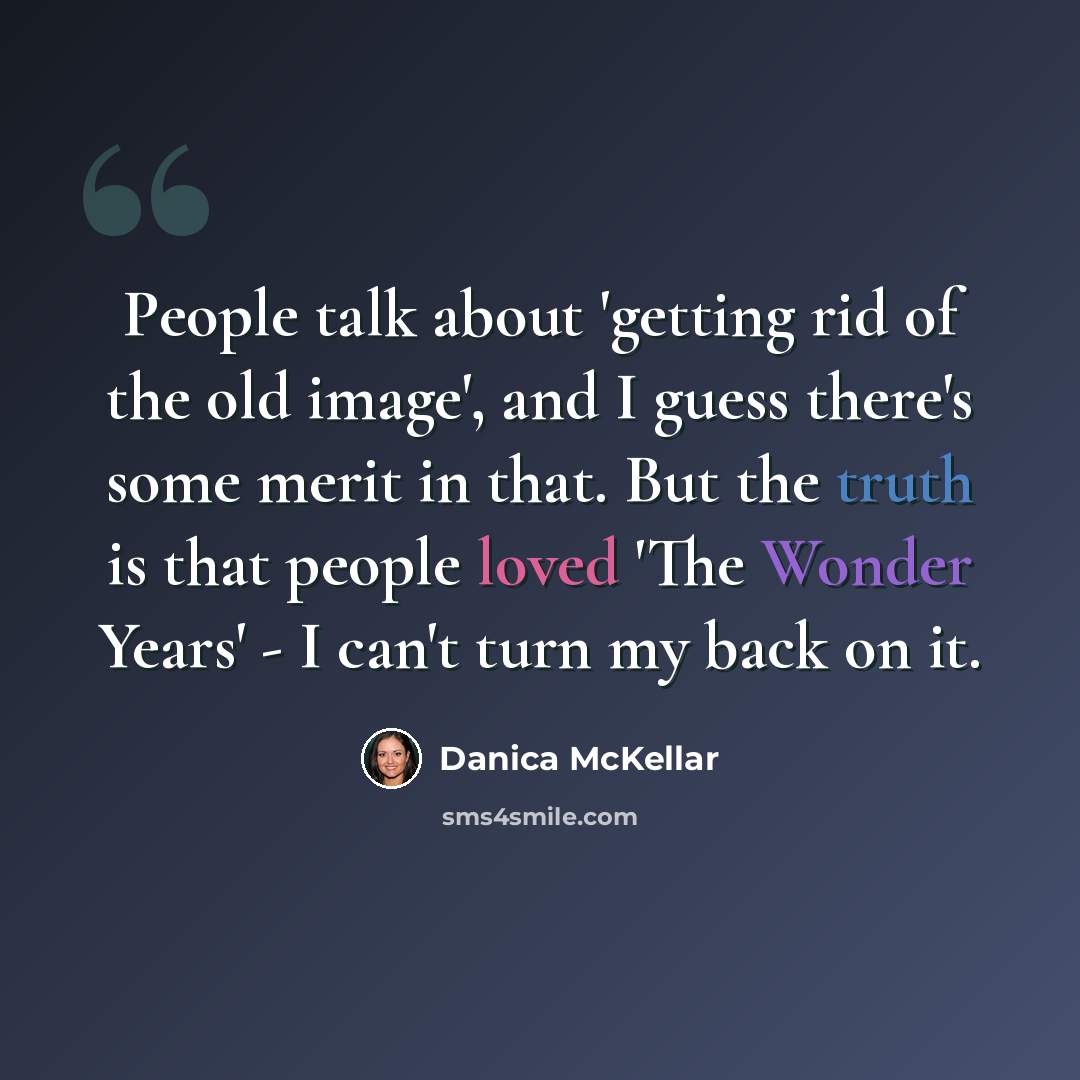 “People talk about 'getting rid of the old image', and I guess there's some merit in that. But the truth is that people loved 'The Wonder Years' - I can't turn my back on it.” quote by Danica McKellar