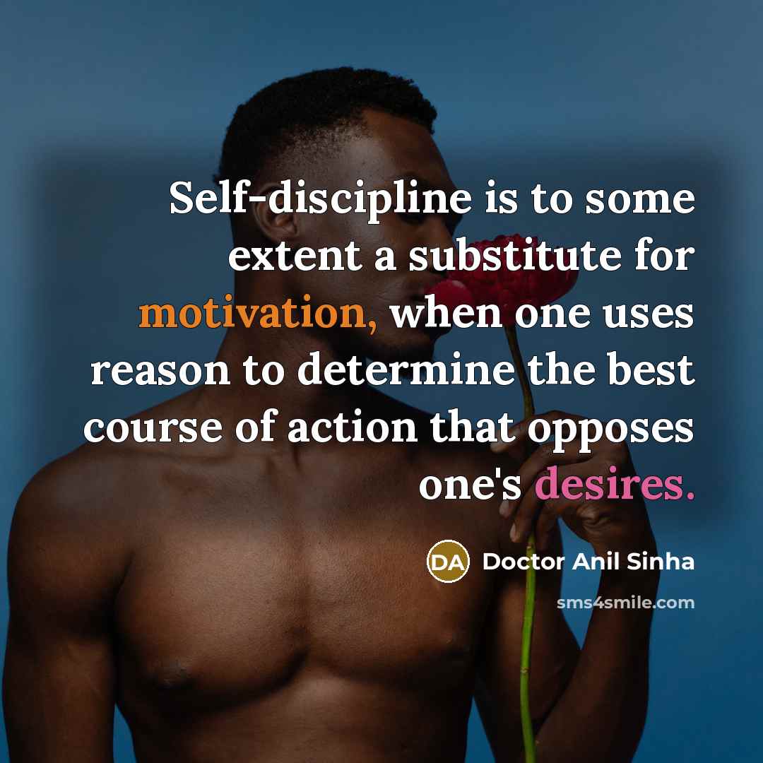 “Self-discipline is to some extent a substitute for motivation, when one uses reason to determine the best course of action that opposes one's desires.” quote by Doctor Anil Sinha