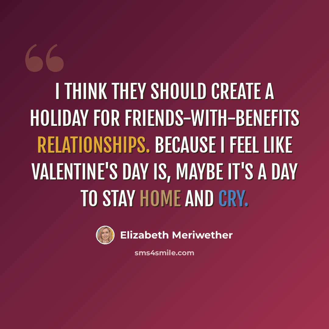 “I think they should create a holiday for friends-with-benefits relationships. Because I feel like Valentine's Day is, maybe it's a day to stay home and cry.” quote by Elizabeth Meriwether