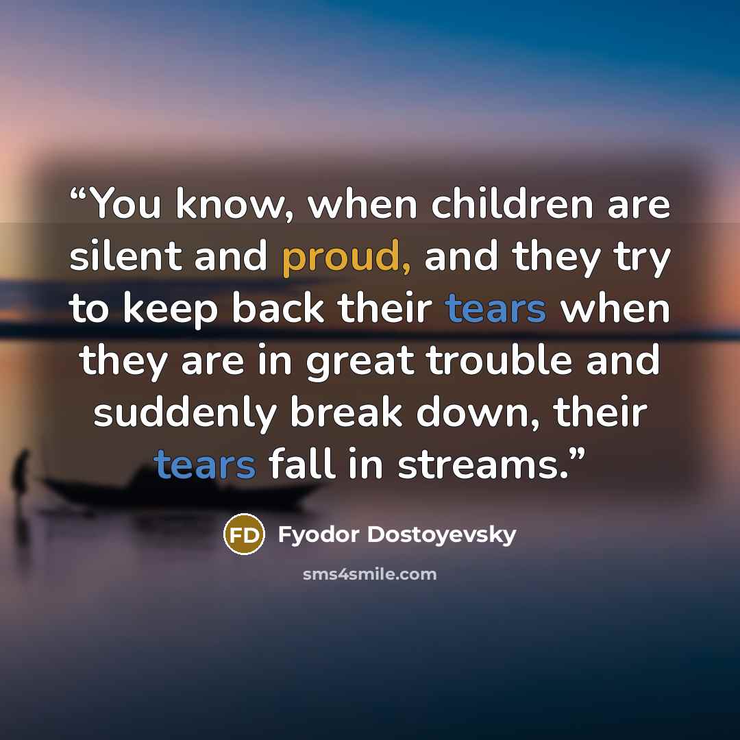 “You know, when children are silent and proud, and they try to keep back their tears when they are in great trouble and suddenly break down, their tears fall in streams.” quote by Fyodor Dostoyevsky
