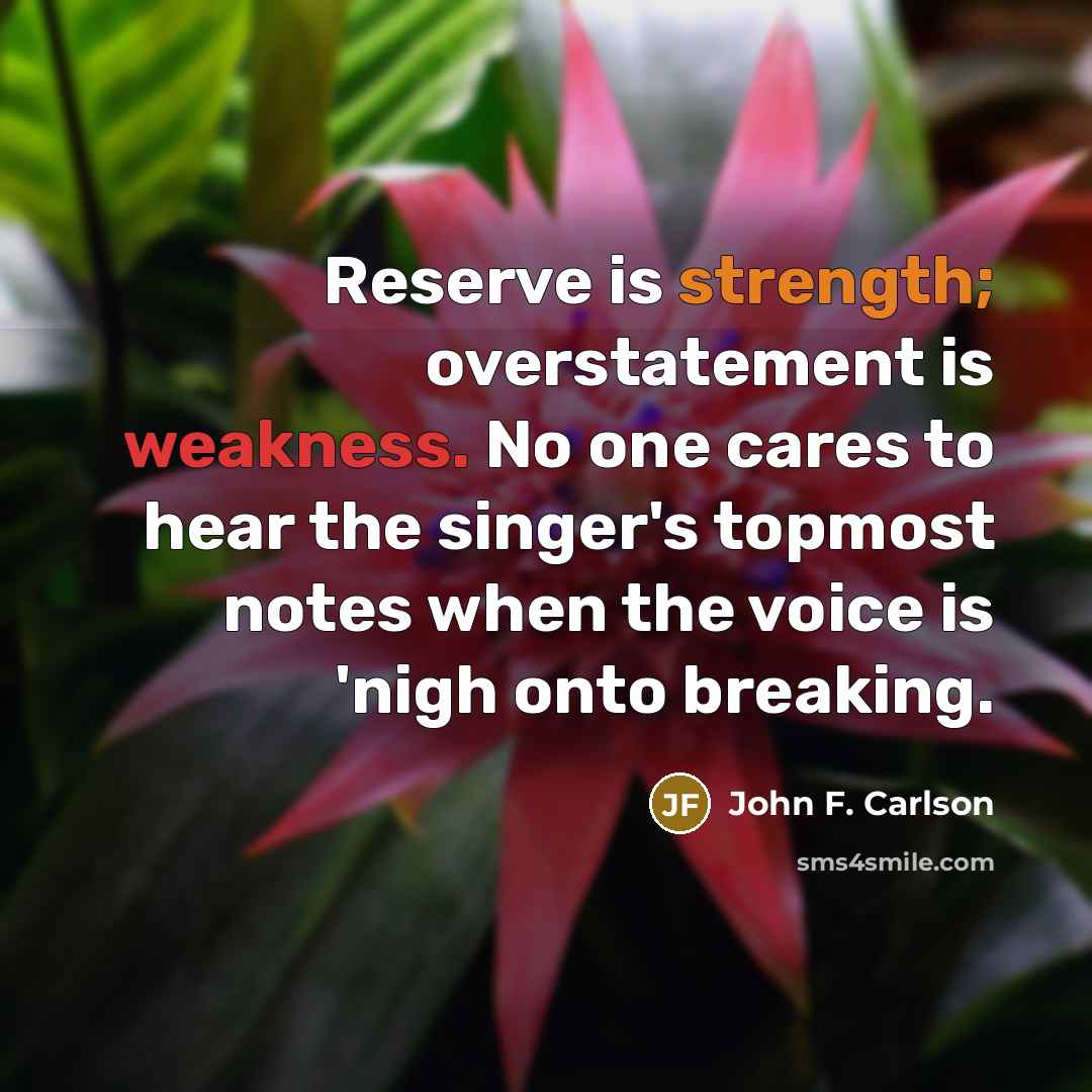 “Reserve is strength; overstatement is weakness. No one cares to hear the singer's topmost notes when the voice is 'nigh onto breaking.” quote by John F. Carlson