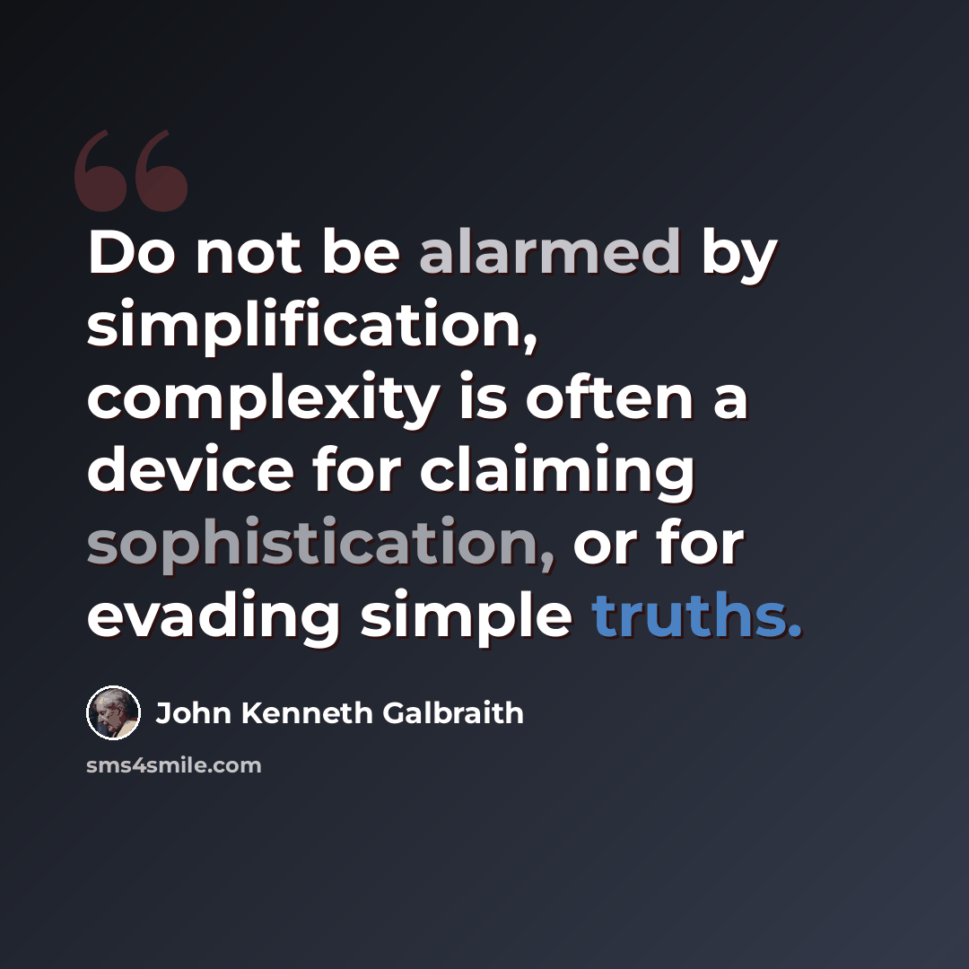 “Do not be alarmed by simplification, complexity is often a device for claiming sophistication, or for evading simple truths.” quote by John Kenneth Galbraith