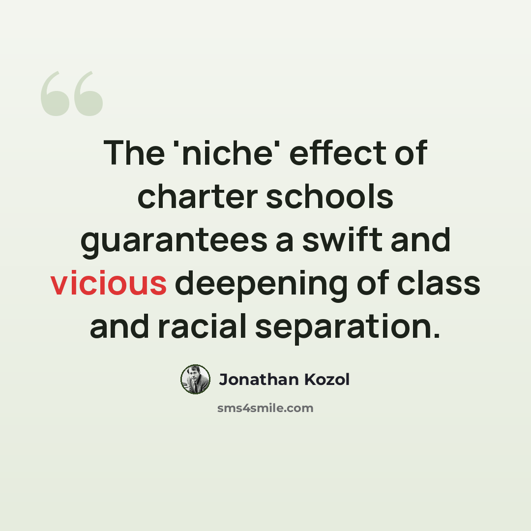 “The 'niche' effect of charter schools guarantees a swift and vicious deepening of class and racial separation.” quote by Jonathan Kozol