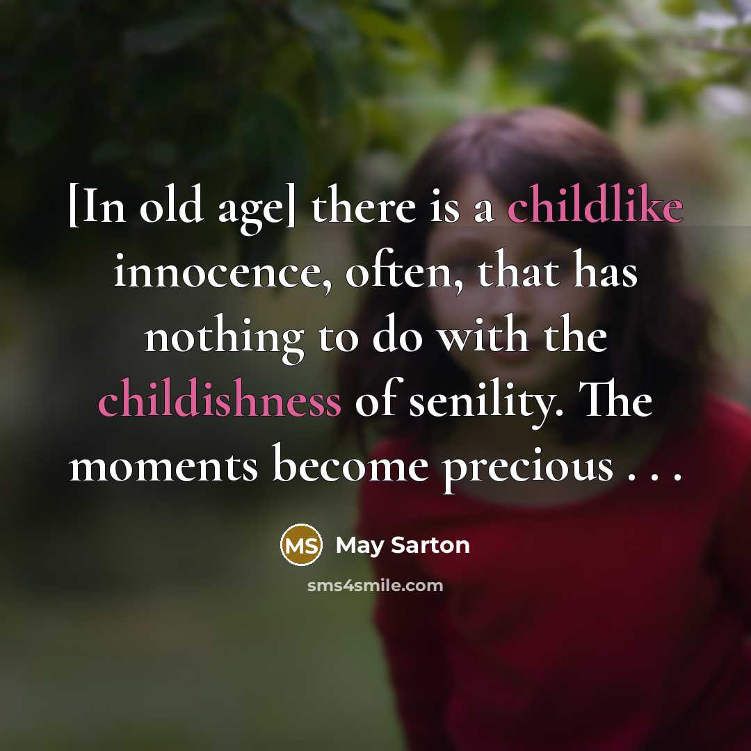 “[In old age] there is a childlike innocence, often, that has nothing to do with the childishness of senility. The moments become precious . . .” quote by May Sarton