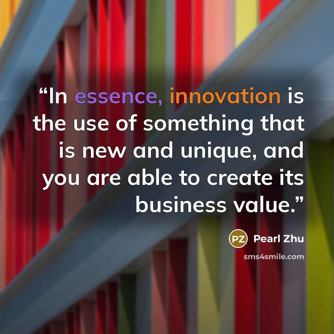 “In essence, innovation is the use of something that is new and unique, and you are able to create its business value.” quote by Pearl Zhu
