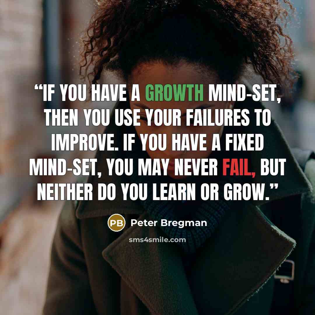 “If you have a growth mind-set, then you use your failures to improve. If you have a fixed mind-set, you may never fail, but neither do you learn or grow.” quote by Peter Bregman