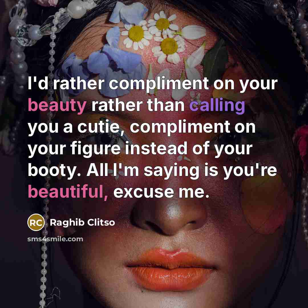 “I'd rather compliment on your beauty rather than calling you a cutie, compliment on your figure instead of your booty. All I'm saying is you're beautiful, excuse me.” quote by Raghib Clitso