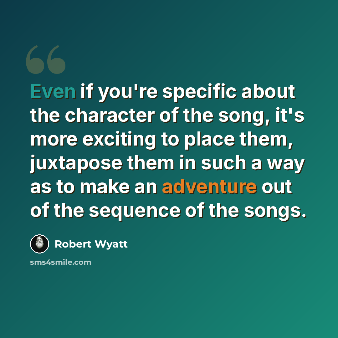 “Even if you're specific about the character of the song, it's more exciting to place them, juxtapose them in such a way as to make an adventure out of the sequence of the songs.” quote by Robert Wyatt