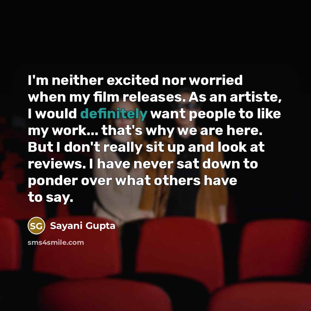 “I'm neither excited nor worried when my film releases. As an artiste, I would definitely want people to like my work... that's why we are here. But I don't really sit up and look at reviews. I have never sat down to ponder over what others have to say.” quote by Sayani Gupta