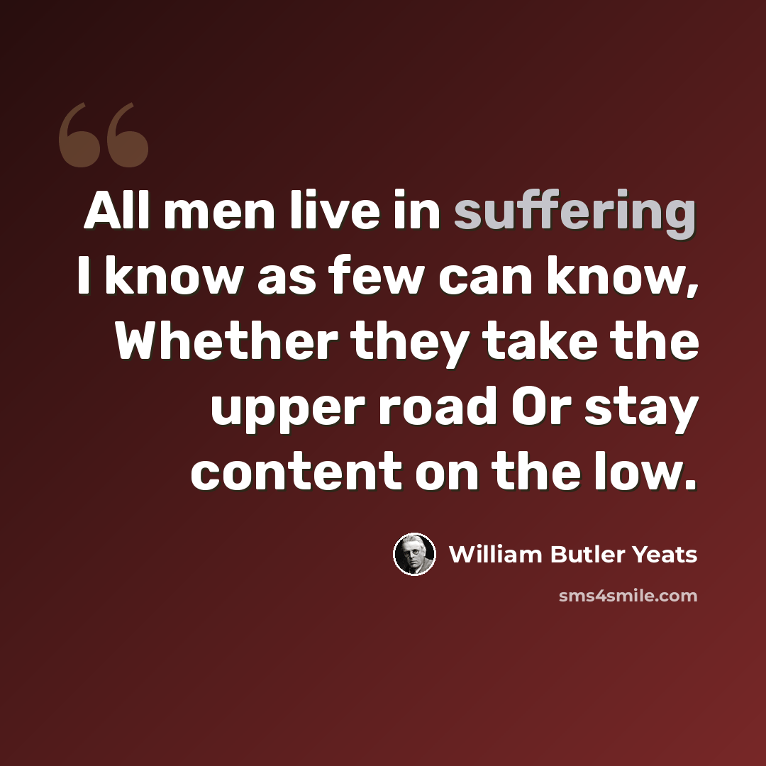 “All men live in suffering I know as few can know, Whether they take the upper road Or stay content on the low.” quote by William Butler Yeats