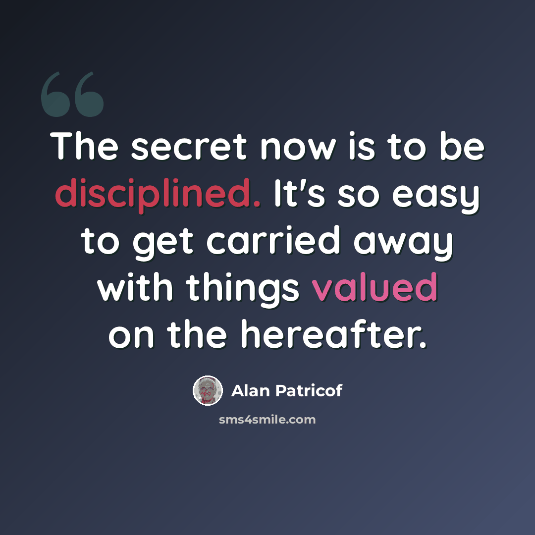 “The secret now is to be disciplined. It's so easy to get carried away with things valued on the hereafter.” quote by Alan Patricof
