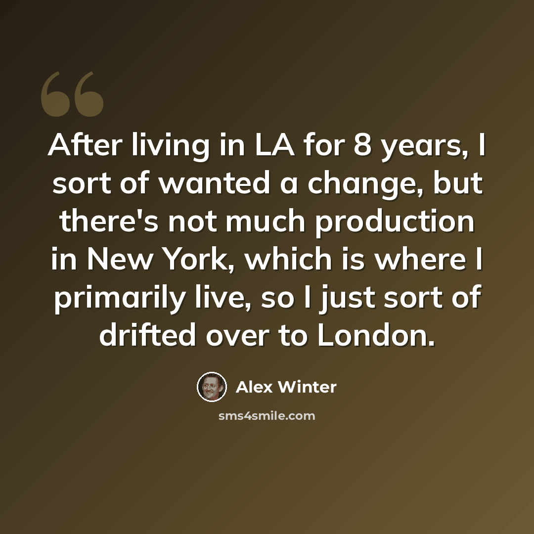 “After living in LA for 8 years, I sort of wanted a change, but there's not much production in New York, which is where I primarily live, so I just sort of drifted over to London.” quote by Alex Winter