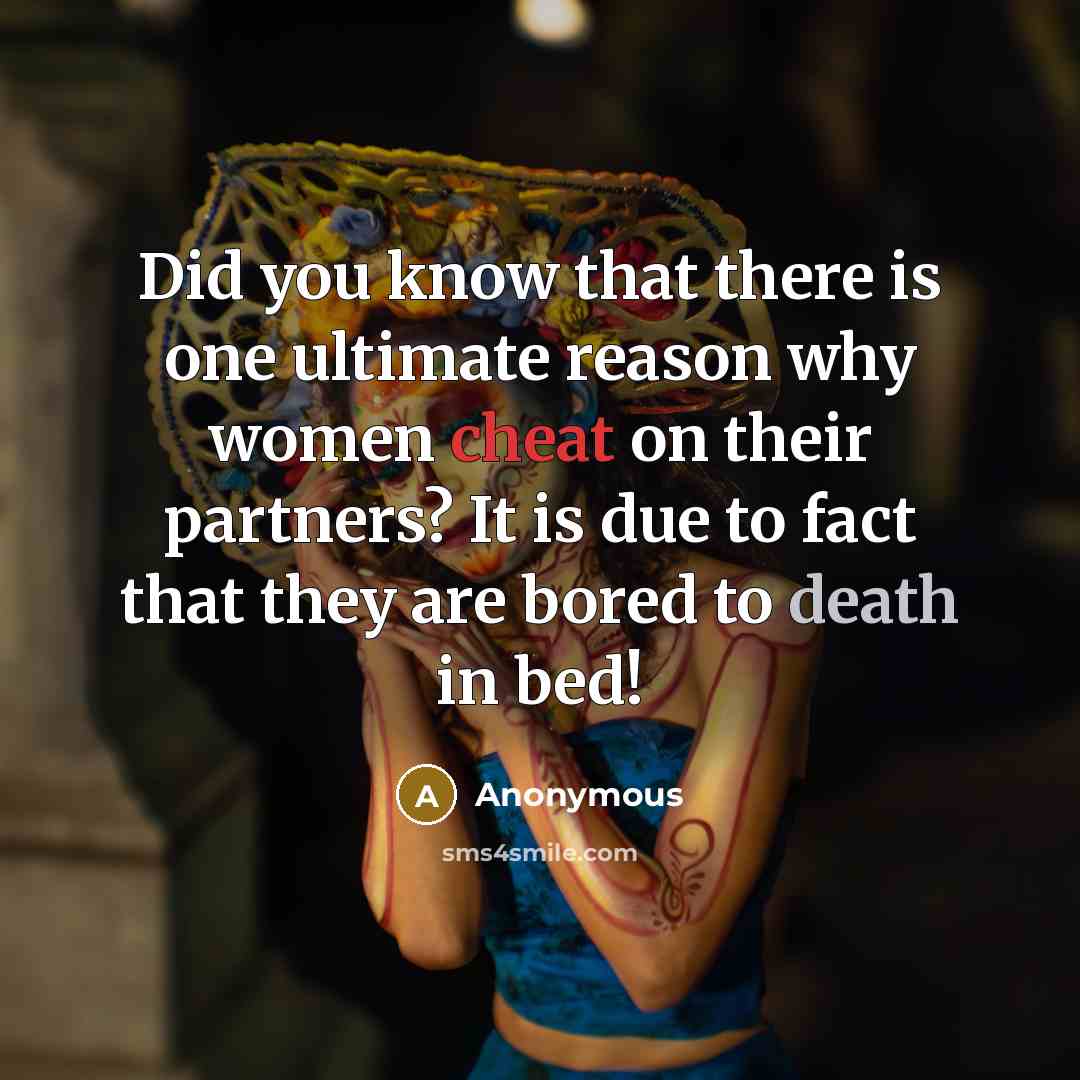 “Did you know that there is one ultimate reason why women cheat on their partners? It is due to fact that they are bored to death in bed!” quote by Anonymous