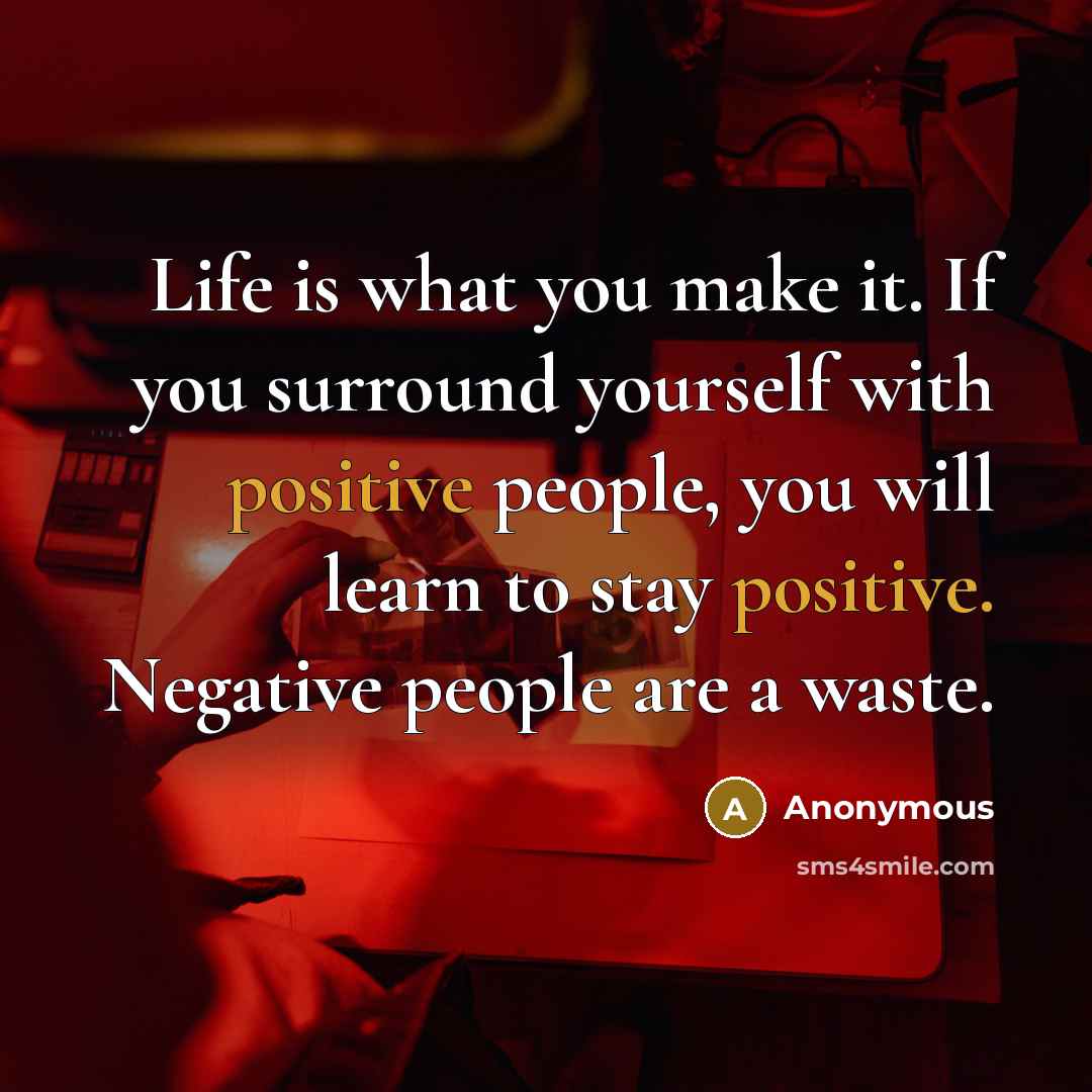 “Life is what you make it. If you surround yourself with positive people, you will learn to stay positive. Negative people are a waste.” quote by Anonymous