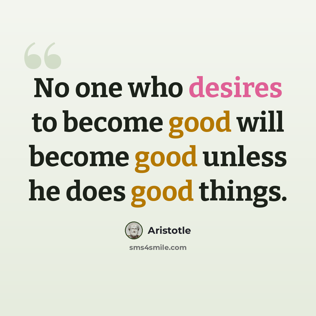“No one who desires to become good will become good unless he does good things.” quote by Aristotle