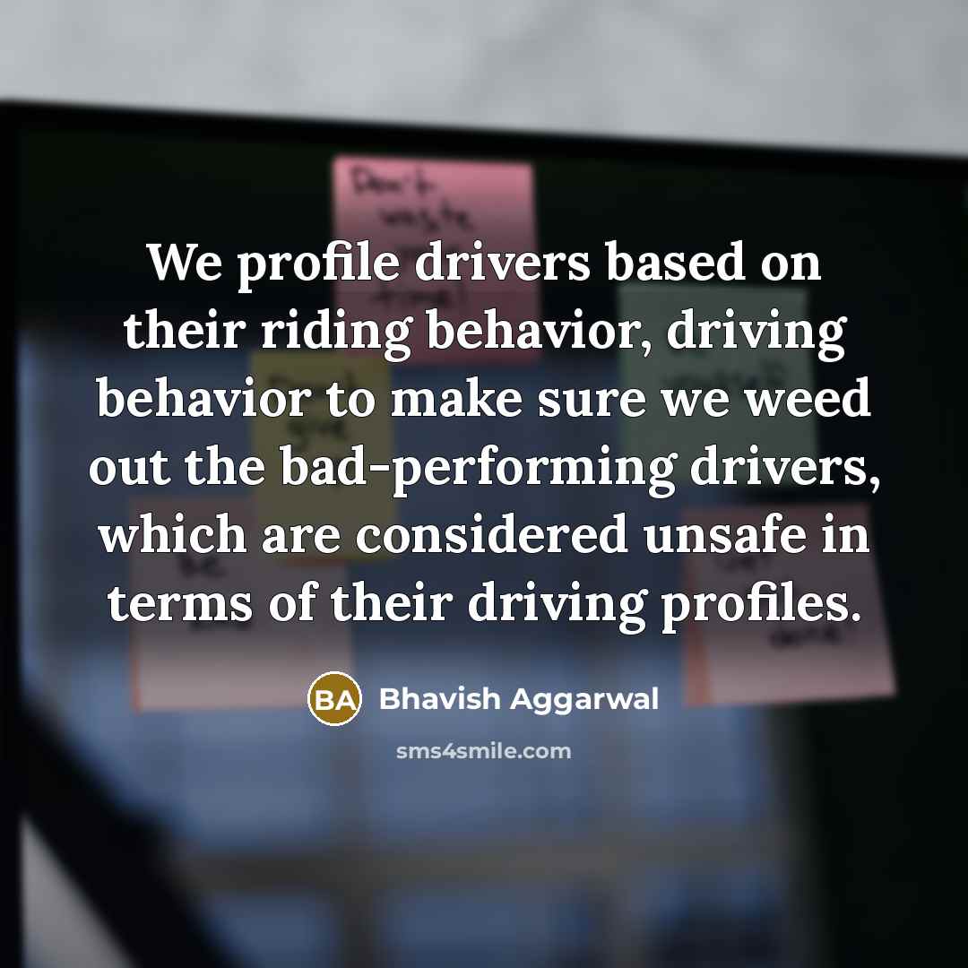 “We profile drivers based on their riding behavior, driving behavior to make sure we weed out the bad-performing drivers, which are considered unsafe in terms of their driving profiles.” quote by Bhavish Aggarwal