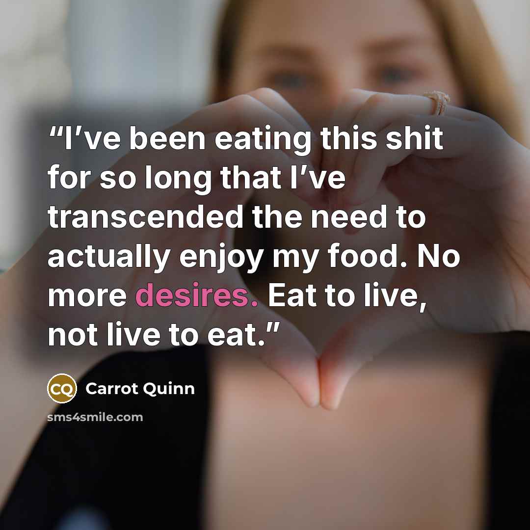 “I’ve been eating this shit for so long that I’ve transcended the need to actually enjoy my food. No more desires. Eat to live, not live to eat.” quote by Carrot Quinn