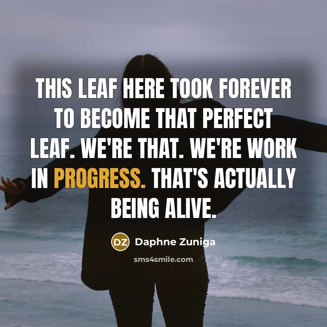 “This leaf here took forever to become that perfect leaf. We're that. We're work in progress. That's actually being alive.” quote by Daphne Zuniga