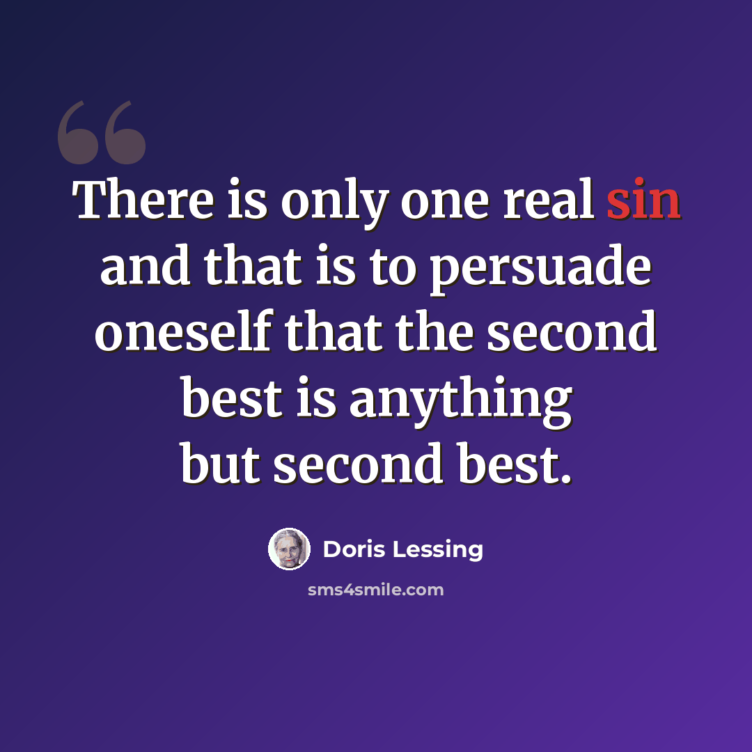 “There is only one real sin and that is to persuade oneself that the second best is anything but second best.” quote by Doris Lessing