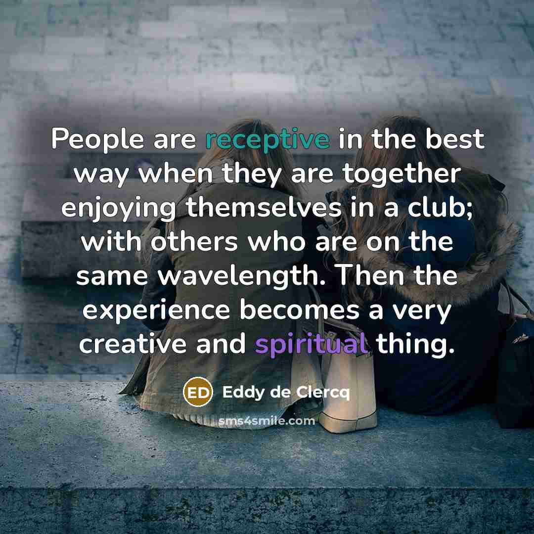 “People are receptive in the best way when they are together enjoying themselves in a club; with others who are on the same wavelength. Then the experience becomes a very creative and spiritual thing.” quote by Eddy de Clercq