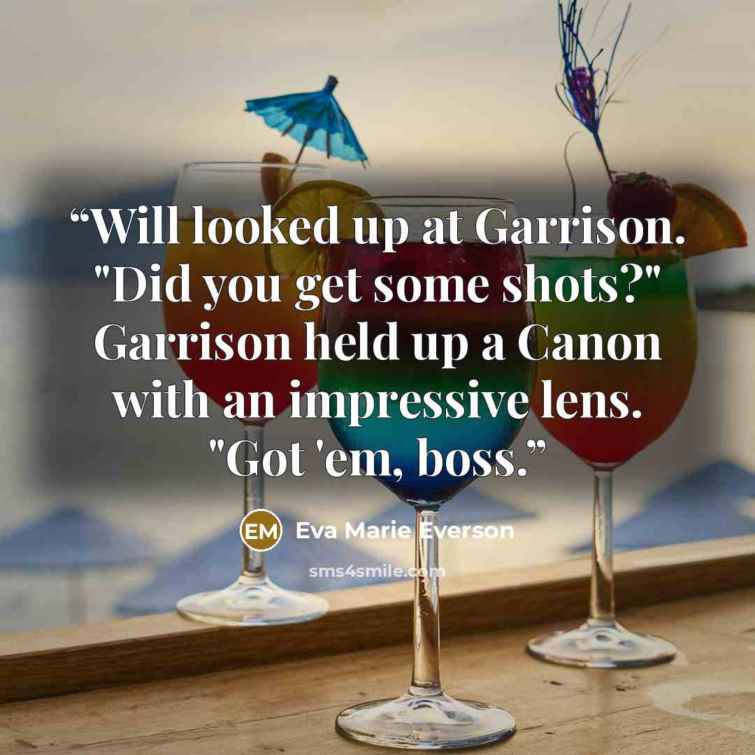 “Will looked up at Garrison. "Did you get some shots?" Garrison held up a Canon with an impressive lens. "Got 'em, boss.” quote by Eva Marie Everson