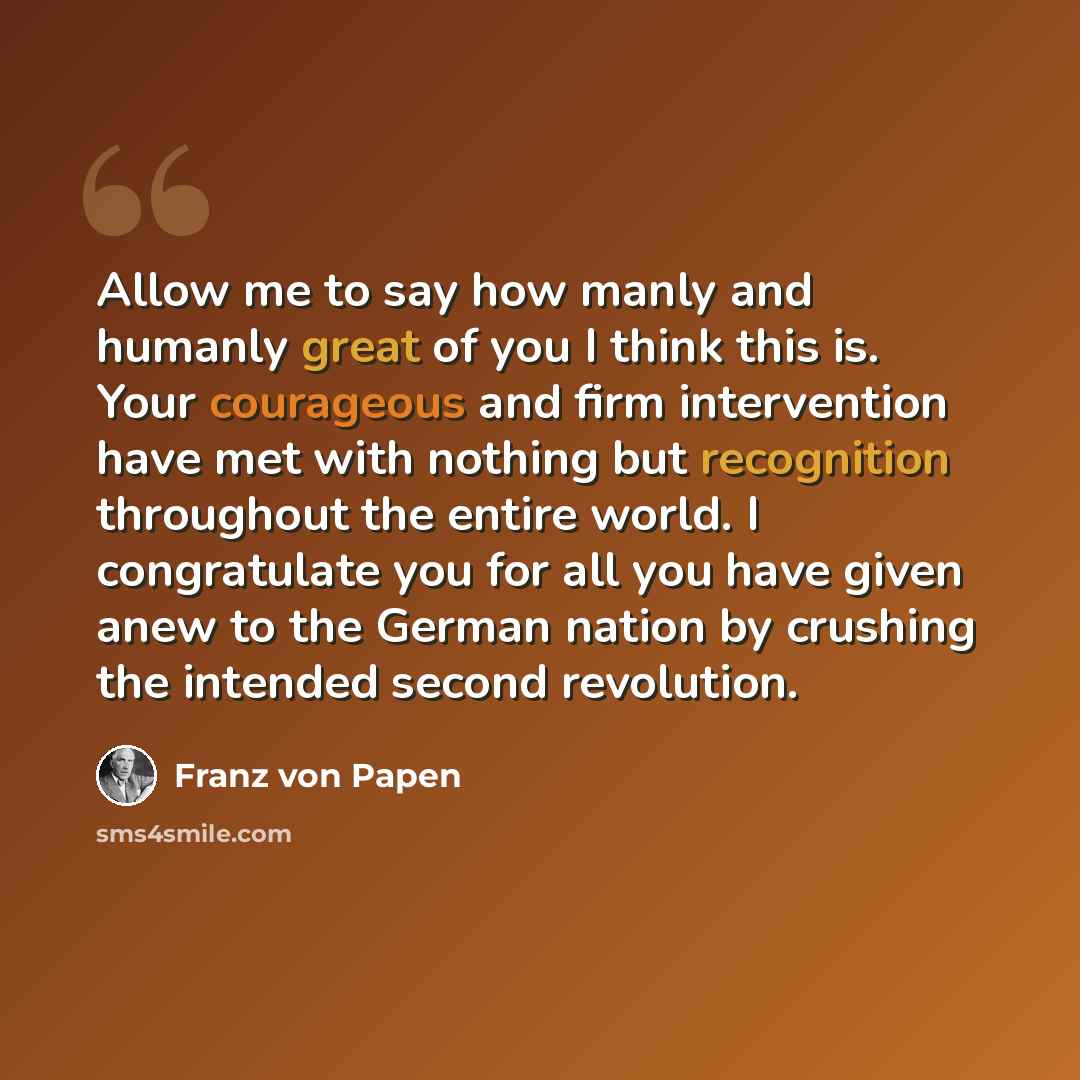 “Allow me to say how manly and humanly great of you I think this is. Your courageous and firm intervention have met with nothing but recognition throughout the entire world. I congratulate you for all you have given anew to the German nation by crushing the intended second revolution.” quote by Franz von Papen