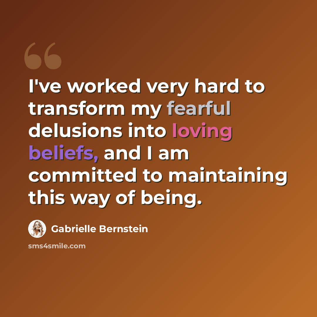 “I've worked very hard to transform my fearful delusions into loving beliefs, and I am committed to maintaining this way of being.” quote by Gabrielle Bernstein