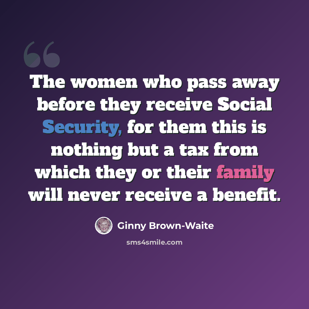 “The women who pass away before they receive Social Security, for them this is nothing but a tax from which they or their family will never receive a benefit.” quote by Ginny Brown-Waite