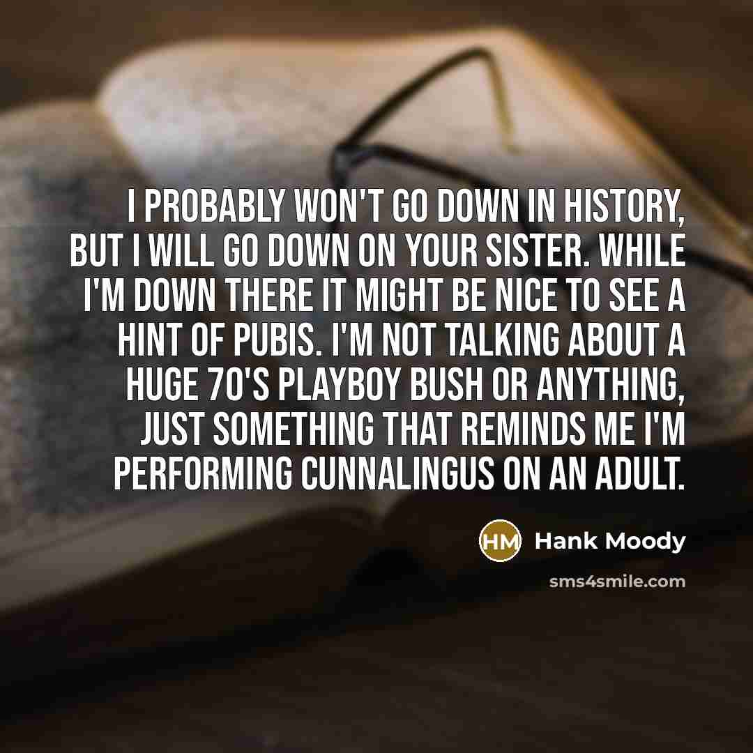 “I probably won't go down in history, but I will go down on your sister. While I'm down there it might be nice to see a hint of pubis. I'm not talking about a huge 70's playboy bush or anything, just something that reminds me I'm performing cunnalingus on an adult.” quote by Hank Moody