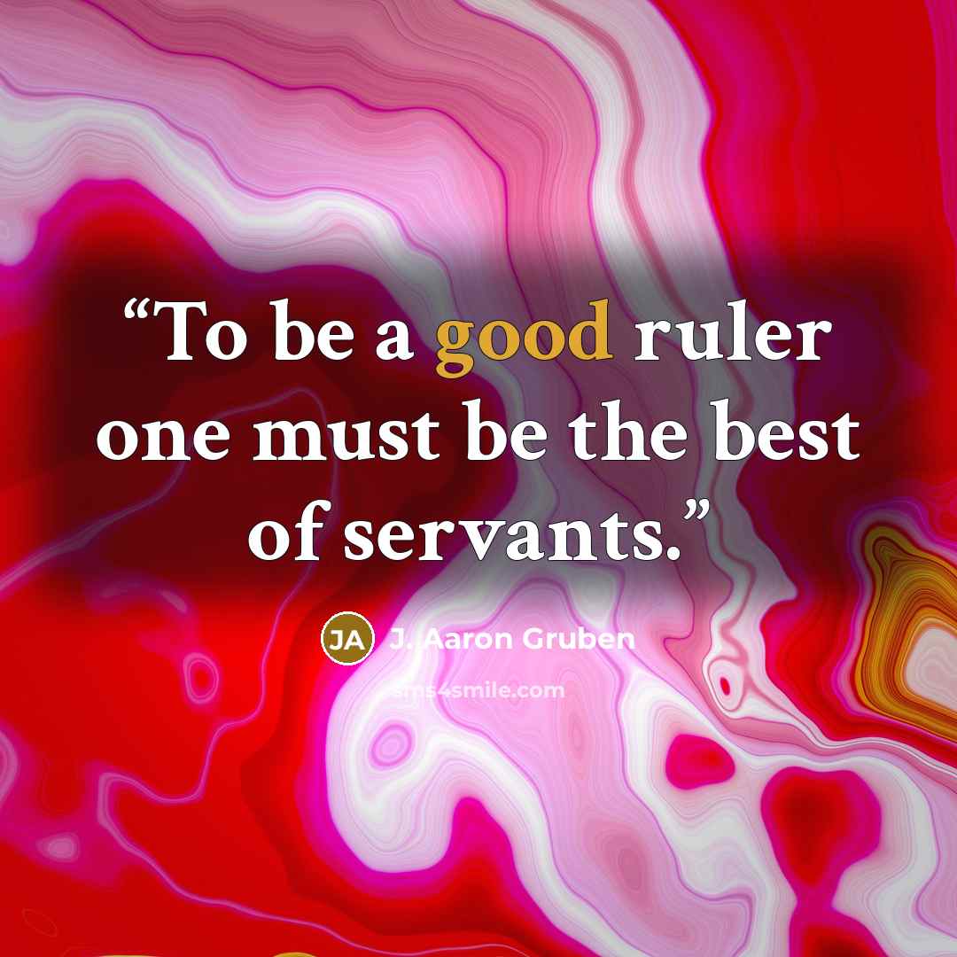 “To be a good ruler one must be the best of servants.” quote by J. Aaron Gruben