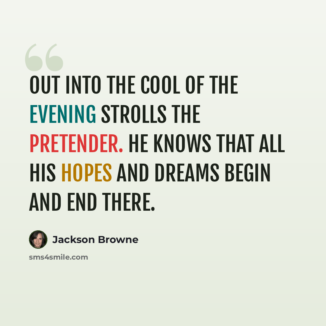 “Out into the cool of the evening strolls the pretender. He knows that all his hopes and dreams begin and end there.” quote by Jackson Browne